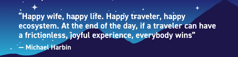 "happy wife, happy life. Happy traveler, happy ecosystem. At the end of the day, if a traveler can have a frictionless, joyful experience, everybody wins.: - Michael Harbin