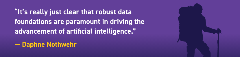 "It's really just clear that robust data foundations are paramount in driving the advancement of artificial intelligence." - Daphne Nothwehr